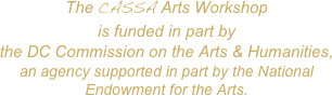 The CASSA Arts Workshop 
is funded in part by 
the DC Commission on the Arts & Humanities, 
an agency supported in part by the National Endowment for the Arts. 